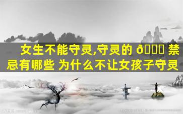 女生不能守灵,守灵的 🐋 禁忌有哪些 为什么不让女孩子守灵